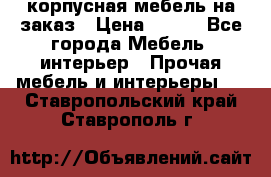 корпусная мебель на заказ › Цена ­ 100 - Все города Мебель, интерьер » Прочая мебель и интерьеры   . Ставропольский край,Ставрополь г.
